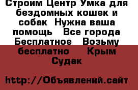 Строим Центр Умка для бездомных кошек и собак! Нужна ваша помощь - Все города Бесплатное » Возьму бесплатно   . Крым,Судак